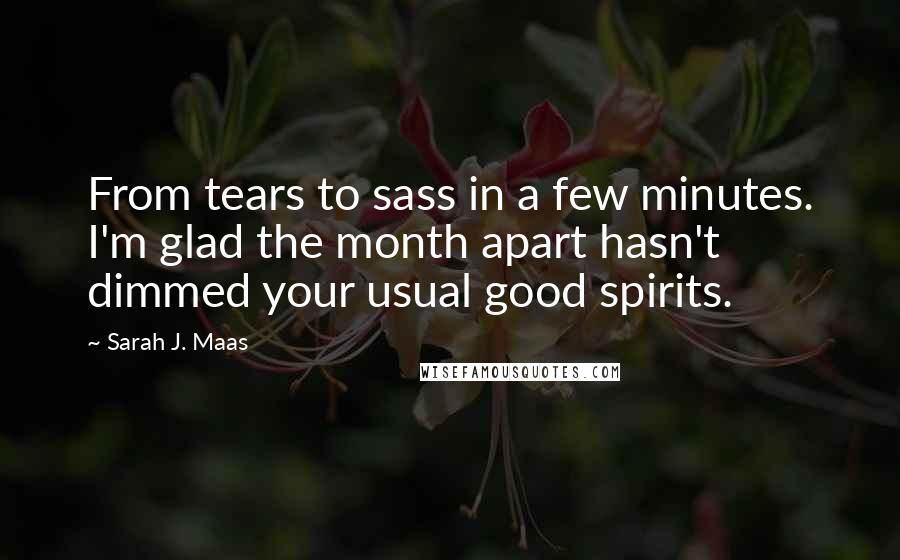 Sarah J. Maas Quotes: From tears to sass in a few minutes. I'm glad the month apart hasn't dimmed your usual good spirits.