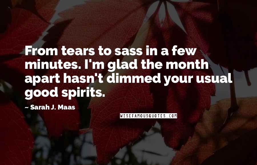 Sarah J. Maas Quotes: From tears to sass in a few minutes. I'm glad the month apart hasn't dimmed your usual good spirits.