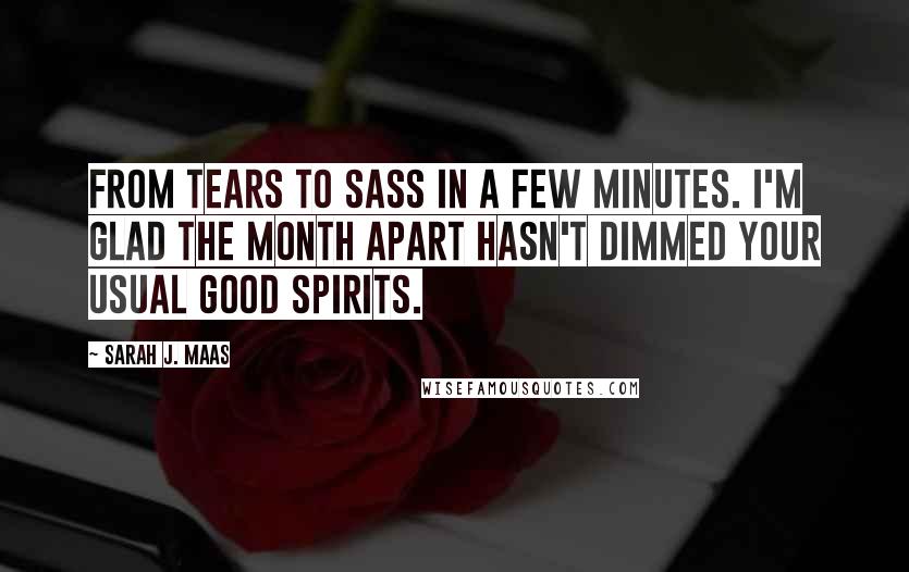 Sarah J. Maas Quotes: From tears to sass in a few minutes. I'm glad the month apart hasn't dimmed your usual good spirits.