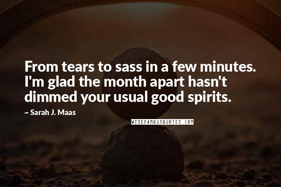 Sarah J. Maas Quotes: From tears to sass in a few minutes. I'm glad the month apart hasn't dimmed your usual good spirits.