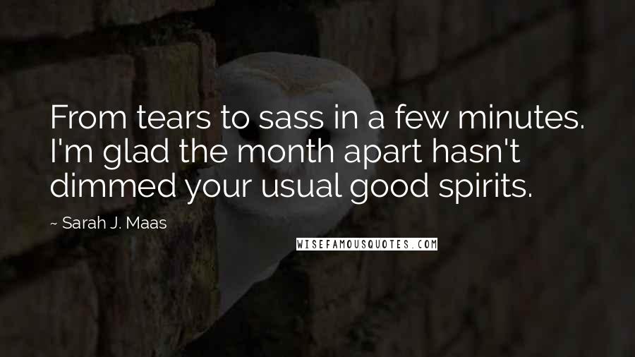 Sarah J. Maas Quotes: From tears to sass in a few minutes. I'm glad the month apart hasn't dimmed your usual good spirits.