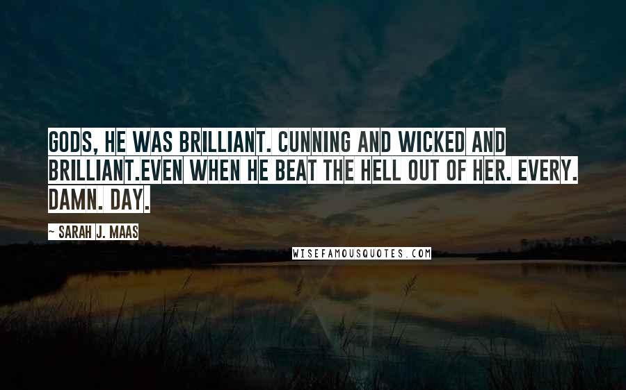 Sarah J. Maas Quotes: Gods, he was brilliant. Cunning and wicked and brilliant.Even when he beat the hell out of her. Every. Damn. Day.