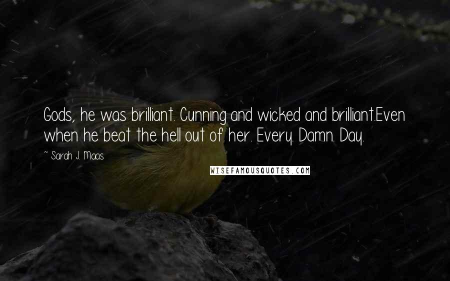 Sarah J. Maas Quotes: Gods, he was brilliant. Cunning and wicked and brilliant.Even when he beat the hell out of her. Every. Damn. Day.