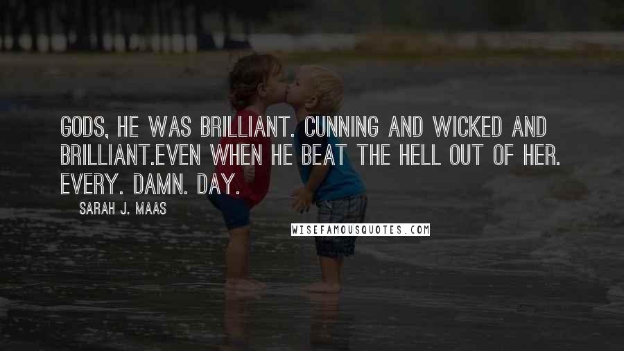 Sarah J. Maas Quotes: Gods, he was brilliant. Cunning and wicked and brilliant.Even when he beat the hell out of her. Every. Damn. Day.