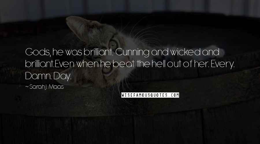 Sarah J. Maas Quotes: Gods, he was brilliant. Cunning and wicked and brilliant.Even when he beat the hell out of her. Every. Damn. Day.