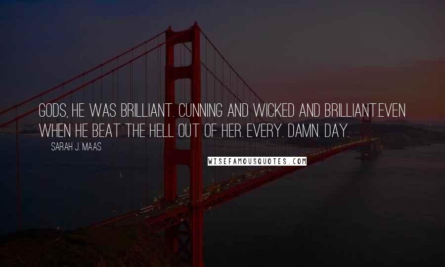 Sarah J. Maas Quotes: Gods, he was brilliant. Cunning and wicked and brilliant.Even when he beat the hell out of her. Every. Damn. Day.