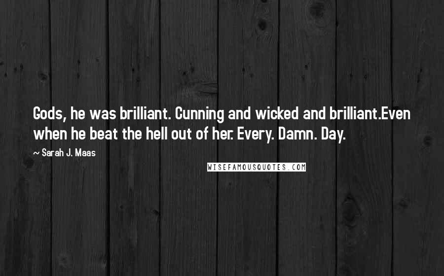 Sarah J. Maas Quotes: Gods, he was brilliant. Cunning and wicked and brilliant.Even when he beat the hell out of her. Every. Damn. Day.
