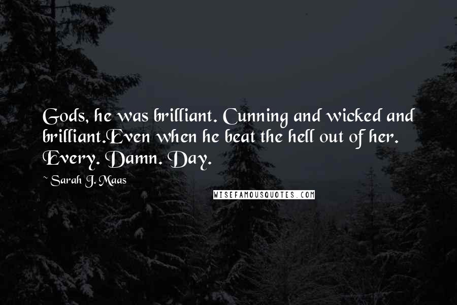 Sarah J. Maas Quotes: Gods, he was brilliant. Cunning and wicked and brilliant.Even when he beat the hell out of her. Every. Damn. Day.