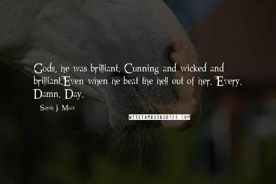 Sarah J. Maas Quotes: Gods, he was brilliant. Cunning and wicked and brilliant.Even when he beat the hell out of her. Every. Damn. Day.