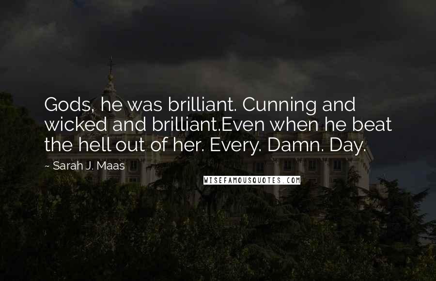 Sarah J. Maas Quotes: Gods, he was brilliant. Cunning and wicked and brilliant.Even when he beat the hell out of her. Every. Damn. Day.