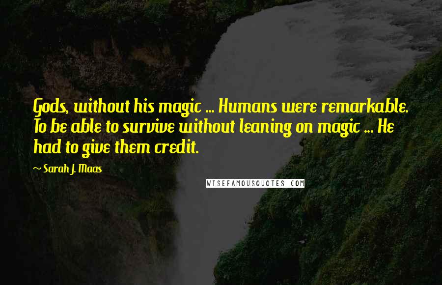 Sarah J. Maas Quotes: Gods, without his magic ... Humans were remarkable. To be able to survive without leaning on magic ... He had to give them credit.