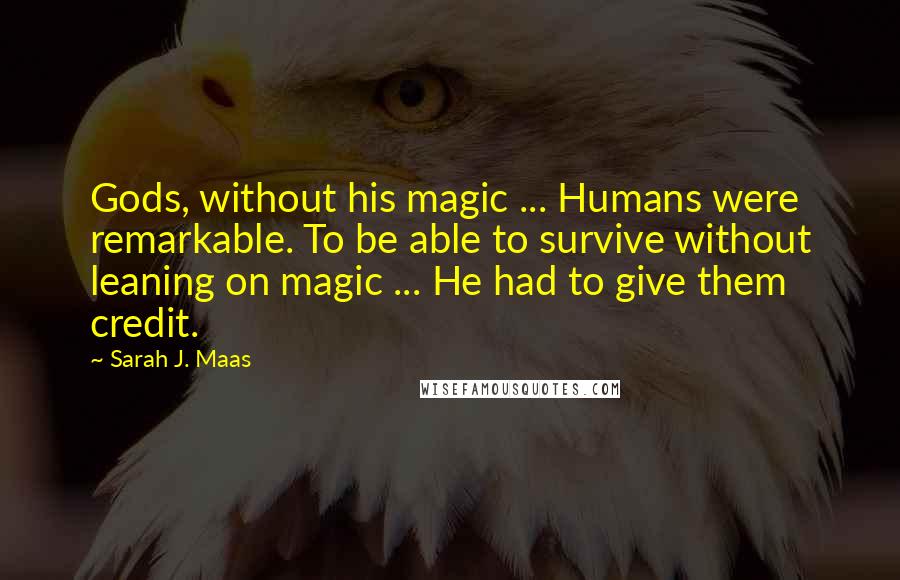 Sarah J. Maas Quotes: Gods, without his magic ... Humans were remarkable. To be able to survive without leaning on magic ... He had to give them credit.