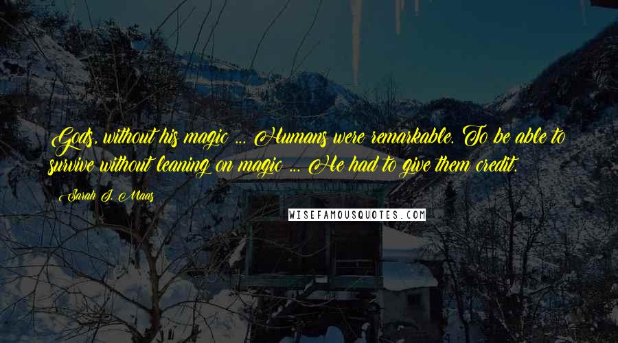 Sarah J. Maas Quotes: Gods, without his magic ... Humans were remarkable. To be able to survive without leaning on magic ... He had to give them credit.