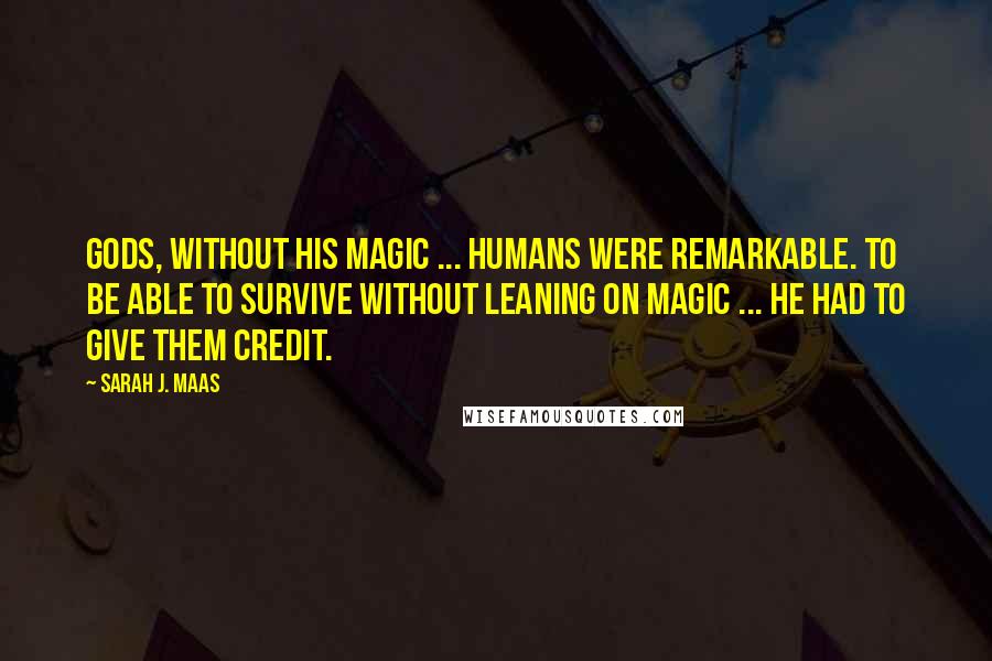 Sarah J. Maas Quotes: Gods, without his magic ... Humans were remarkable. To be able to survive without leaning on magic ... He had to give them credit.