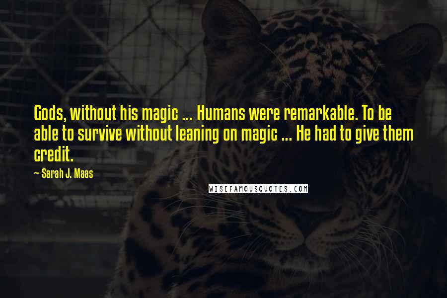 Sarah J. Maas Quotes: Gods, without his magic ... Humans were remarkable. To be able to survive without leaning on magic ... He had to give them credit.