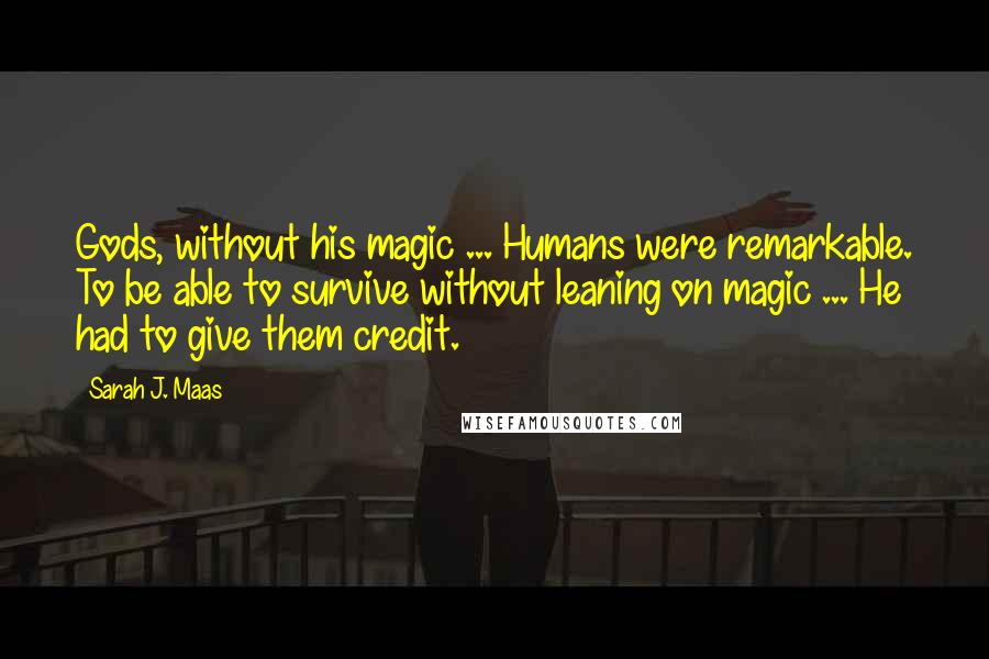 Sarah J. Maas Quotes: Gods, without his magic ... Humans were remarkable. To be able to survive without leaning on magic ... He had to give them credit.