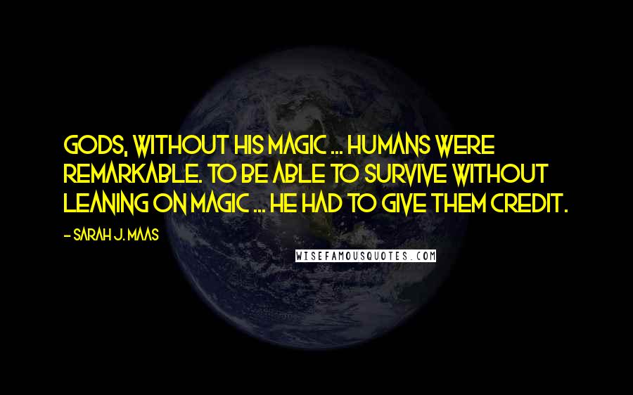 Sarah J. Maas Quotes: Gods, without his magic ... Humans were remarkable. To be able to survive without leaning on magic ... He had to give them credit.