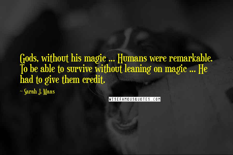 Sarah J. Maas Quotes: Gods, without his magic ... Humans were remarkable. To be able to survive without leaning on magic ... He had to give them credit.