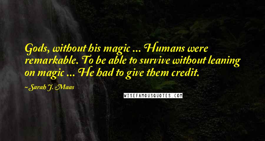 Sarah J. Maas Quotes: Gods, without his magic ... Humans were remarkable. To be able to survive without leaning on magic ... He had to give them credit.
