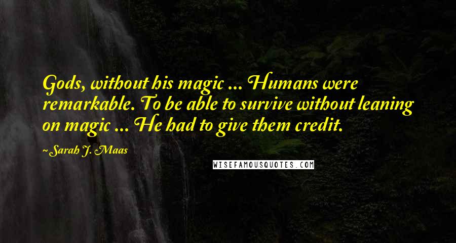 Sarah J. Maas Quotes: Gods, without his magic ... Humans were remarkable. To be able to survive without leaning on magic ... He had to give them credit.