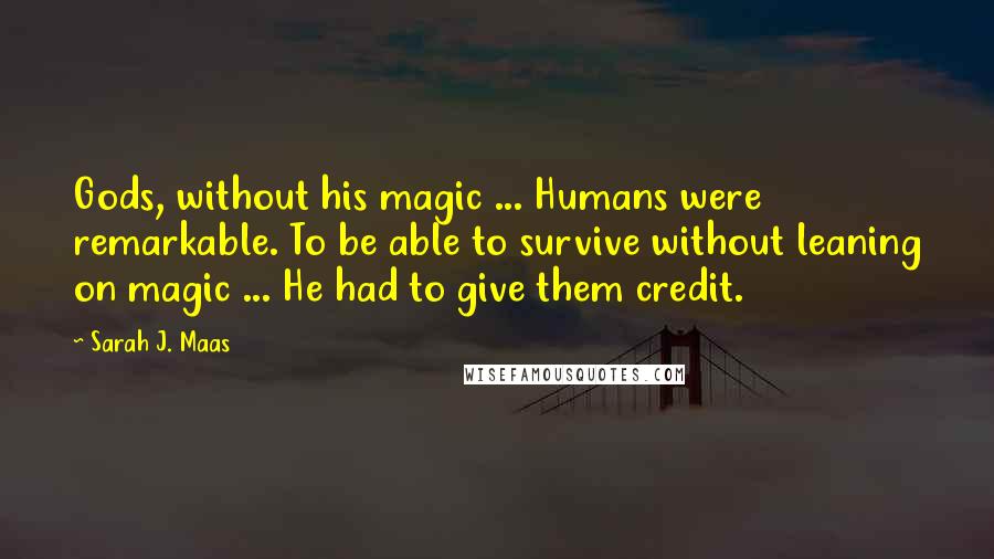 Sarah J. Maas Quotes: Gods, without his magic ... Humans were remarkable. To be able to survive without leaning on magic ... He had to give them credit.