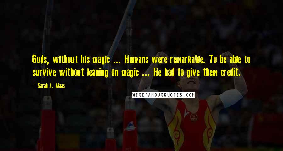 Sarah J. Maas Quotes: Gods, without his magic ... Humans were remarkable. To be able to survive without leaning on magic ... He had to give them credit.