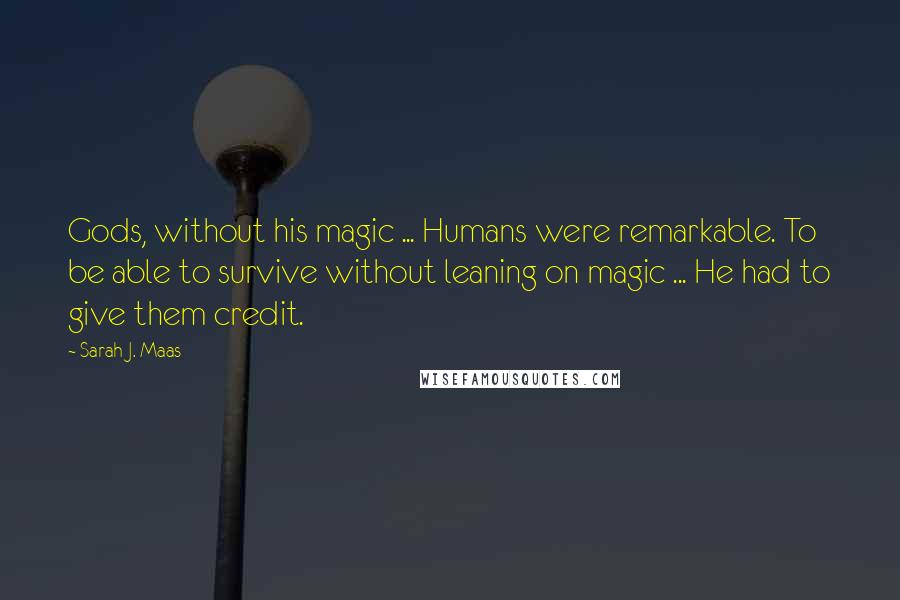 Sarah J. Maas Quotes: Gods, without his magic ... Humans were remarkable. To be able to survive without leaning on magic ... He had to give them credit.