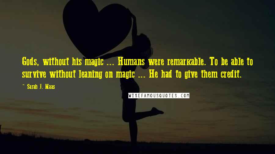 Sarah J. Maas Quotes: Gods, without his magic ... Humans were remarkable. To be able to survive without leaning on magic ... He had to give them credit.