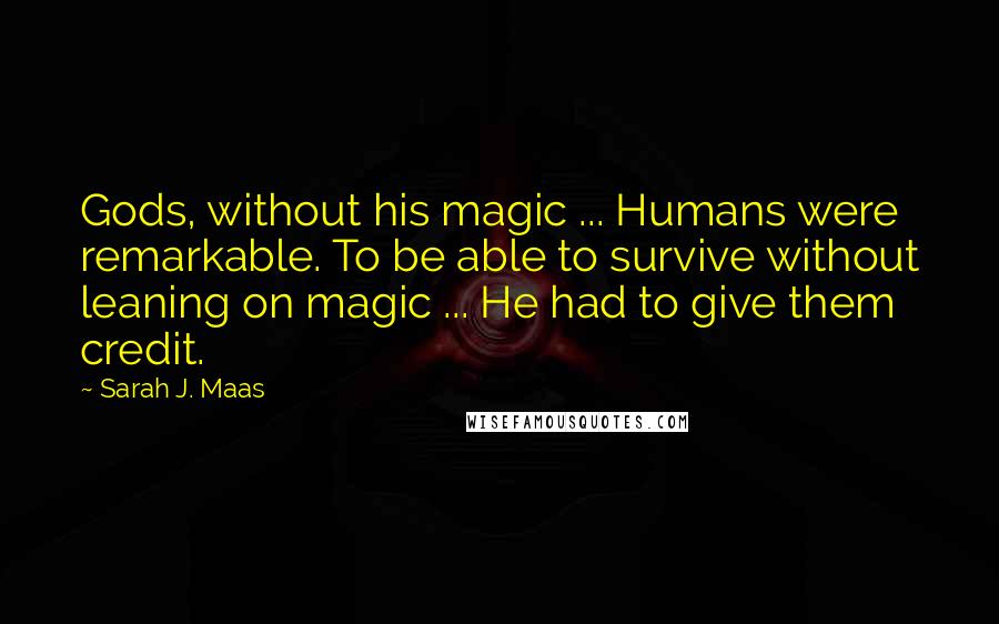 Sarah J. Maas Quotes: Gods, without his magic ... Humans were remarkable. To be able to survive without leaning on magic ... He had to give them credit.