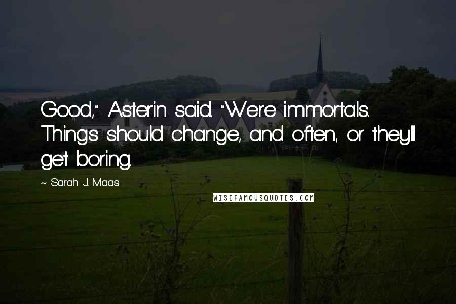 Sarah J. Maas Quotes: Good," Asterin said. "We're immortals. Things should change, and often, or they'll get boring.