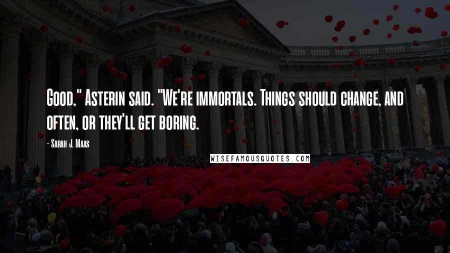 Sarah J. Maas Quotes: Good," Asterin said. "We're immortals. Things should change, and often, or they'll get boring.
