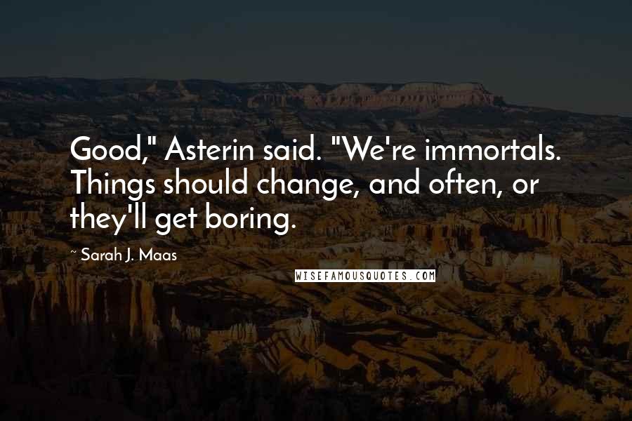 Sarah J. Maas Quotes: Good," Asterin said. "We're immortals. Things should change, and often, or they'll get boring.