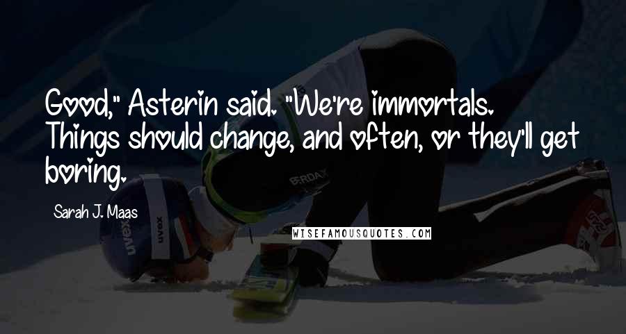 Sarah J. Maas Quotes: Good," Asterin said. "We're immortals. Things should change, and often, or they'll get boring.