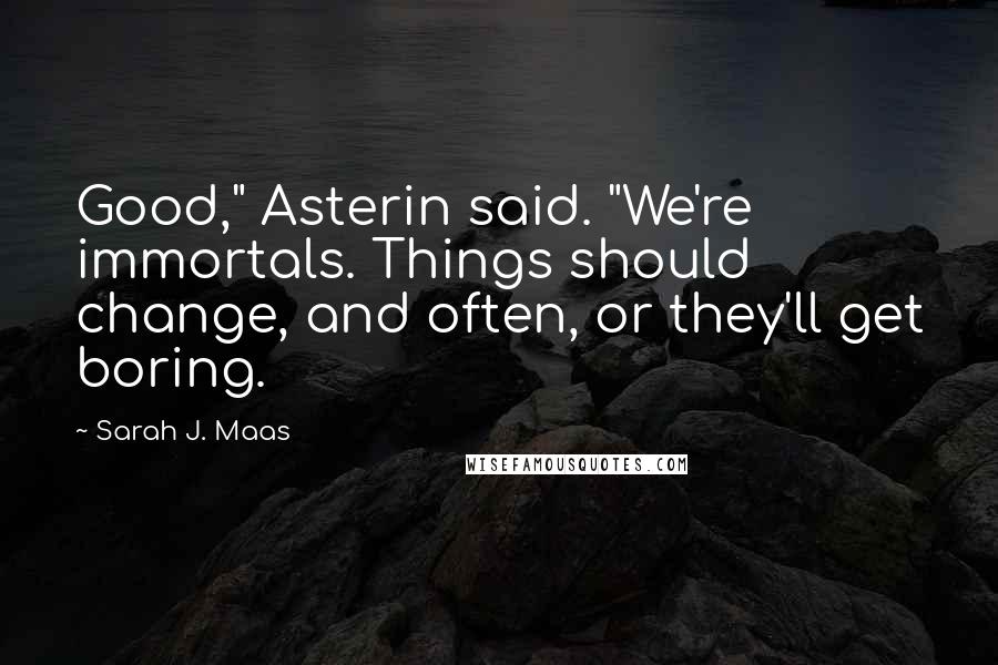 Sarah J. Maas Quotes: Good," Asterin said. "We're immortals. Things should change, and often, or they'll get boring.