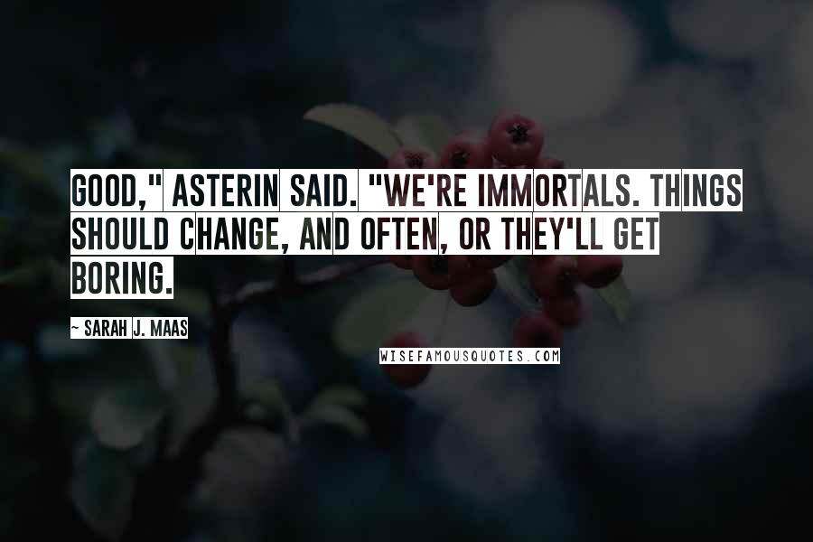 Sarah J. Maas Quotes: Good," Asterin said. "We're immortals. Things should change, and often, or they'll get boring.
