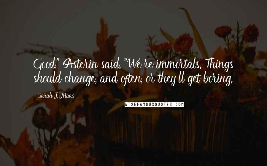 Sarah J. Maas Quotes: Good," Asterin said. "We're immortals. Things should change, and often, or they'll get boring.