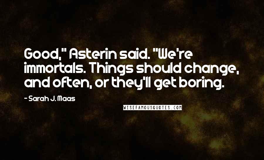 Sarah J. Maas Quotes: Good," Asterin said. "We're immortals. Things should change, and often, or they'll get boring.