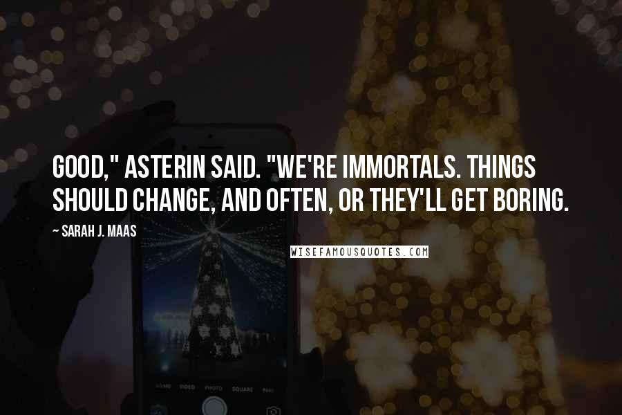 Sarah J. Maas Quotes: Good," Asterin said. "We're immortals. Things should change, and often, or they'll get boring.