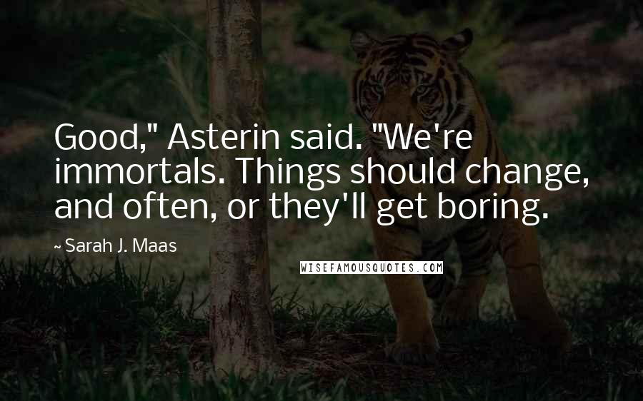 Sarah J. Maas Quotes: Good," Asterin said. "We're immortals. Things should change, and often, or they'll get boring.