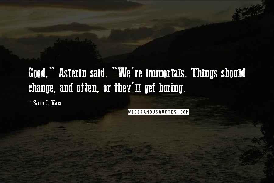 Sarah J. Maas Quotes: Good," Asterin said. "We're immortals. Things should change, and often, or they'll get boring.