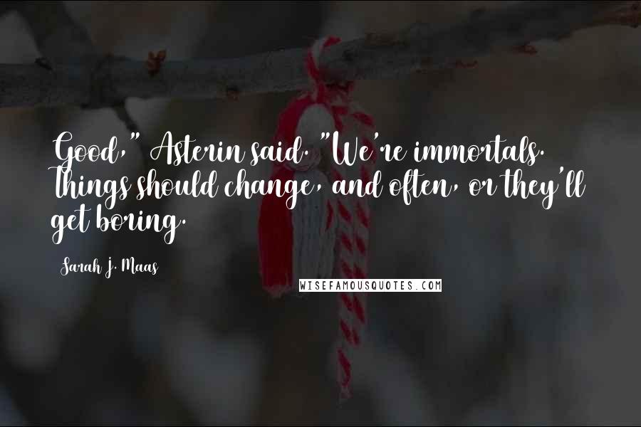 Sarah J. Maas Quotes: Good," Asterin said. "We're immortals. Things should change, and often, or they'll get boring.