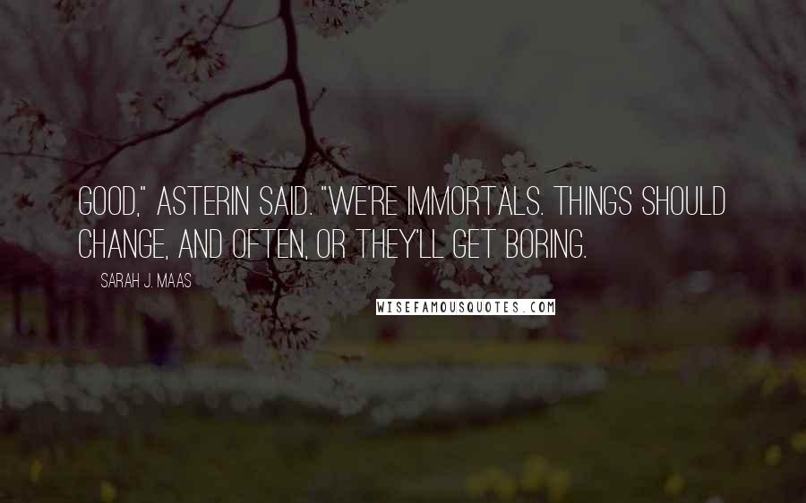 Sarah J. Maas Quotes: Good," Asterin said. "We're immortals. Things should change, and often, or they'll get boring.
