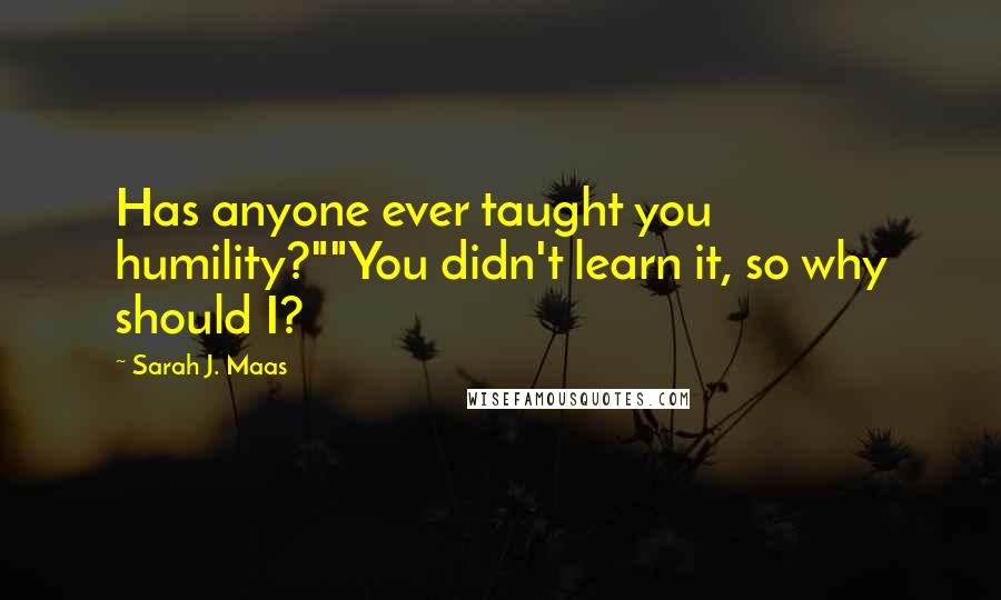 Sarah J. Maas Quotes: Has anyone ever taught you humility?""You didn't learn it, so why should I?