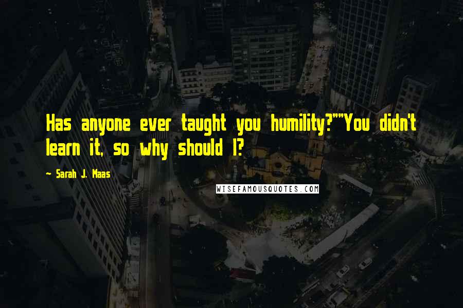 Sarah J. Maas Quotes: Has anyone ever taught you humility?""You didn't learn it, so why should I?