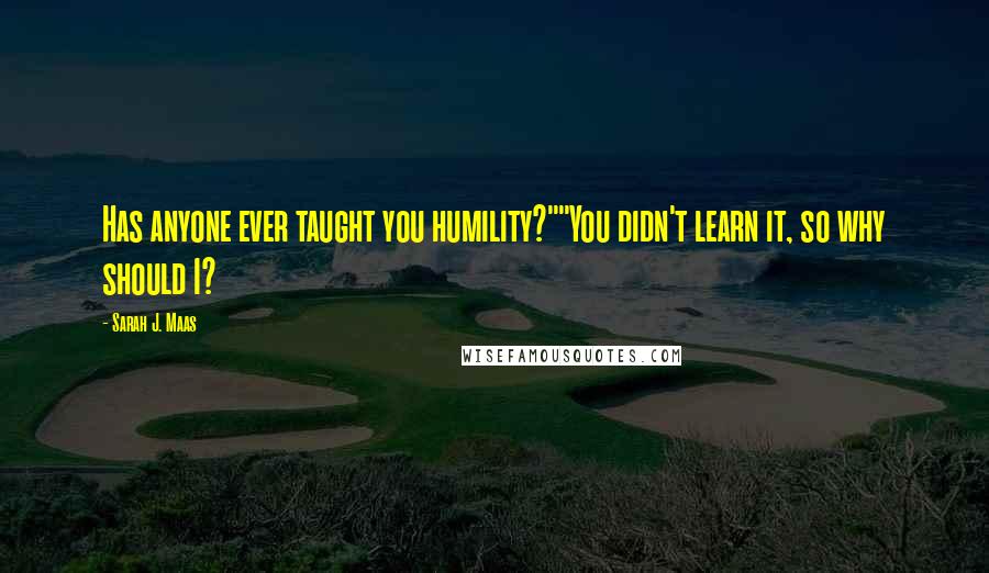 Sarah J. Maas Quotes: Has anyone ever taught you humility?""You didn't learn it, so why should I?