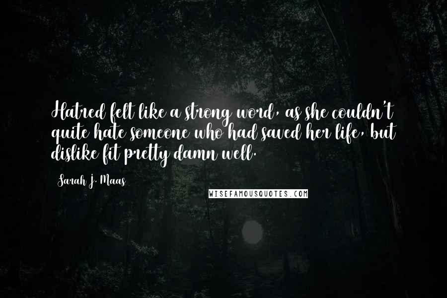 Sarah J. Maas Quotes: Hatred felt like a strong word, as she couldn't quite hate someone who had saved her life, but dislike fit pretty damn well.