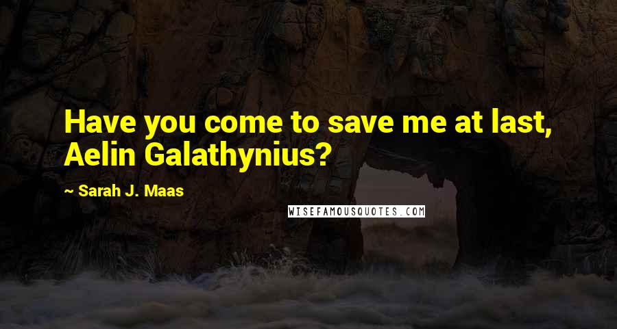 Sarah J. Maas Quotes: Have you come to save me at last, Aelin Galathynius?