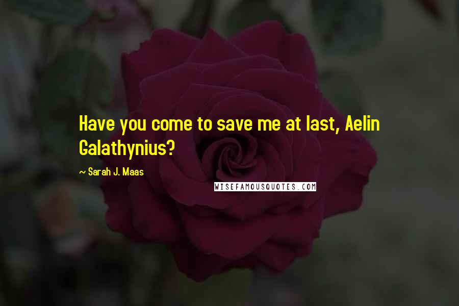 Sarah J. Maas Quotes: Have you come to save me at last, Aelin Galathynius?
