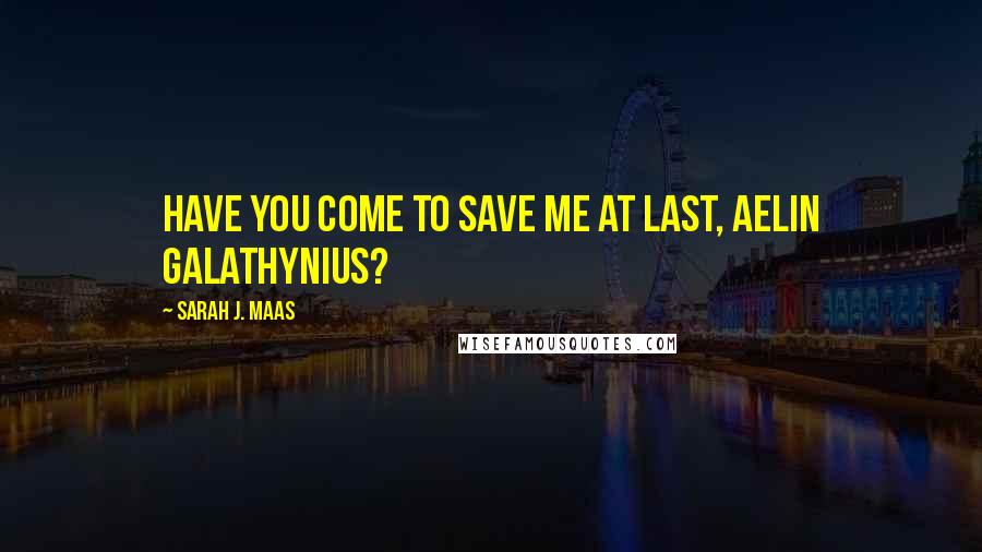 Sarah J. Maas Quotes: Have you come to save me at last, Aelin Galathynius?