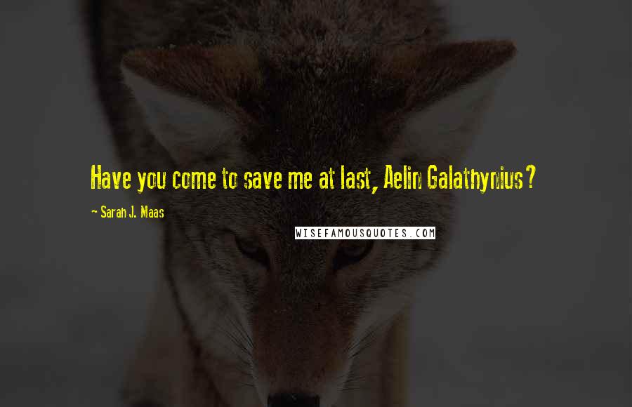 Sarah J. Maas Quotes: Have you come to save me at last, Aelin Galathynius?